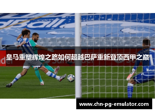 皇马重塑辉煌之路如何超越巴萨重新登顶西甲之巅 皇马重塑辉煌之路如何超越巴萨重新登顶西甲之巅
