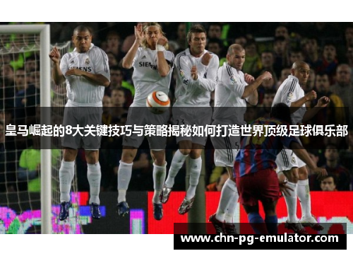 皇马崛起的8大关键技巧与策略揭秘如何打造世界顶级足球俱乐部 皇马崛起的8大关键技巧与策略揭秘如何打造世界顶级足球俱乐部