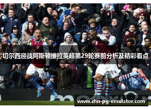 切尔西迎战阿斯顿维拉英超第29轮赛前分析及精彩看点 切尔西迎战阿斯顿维拉英超第29轮赛前分析及精彩看点