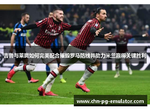 吉鲁与莱奥如何完美配合摧毁罗马防线并助力米兰赢得关键胜利 吉鲁与莱奥如何完美配合摧毁罗马防线并助力米兰赢得关键胜利
