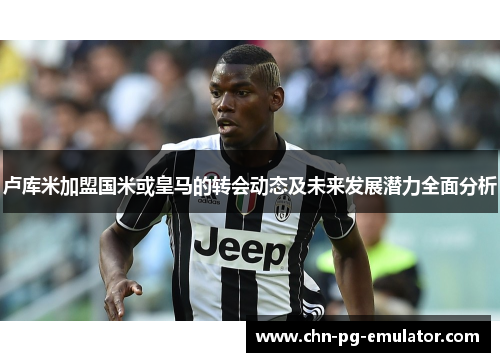 卢库米加盟国米或皇马的转会动态及未来发展潜力全面分析 卢库米加盟国米或皇马的转会动态及未来发展潜力全面分析