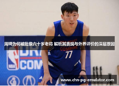 周琦为何被批像六十岁老将 解析其表现与外界评价的深层原因 周琦为何被批像六十岁老将 解析其表现与外界评价的深层原因