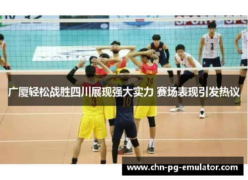 广厦轻松战胜四川展现强大实力 赛场表现引发热议 广厦轻松战胜四川展现强大实力 赛场表现引发热议