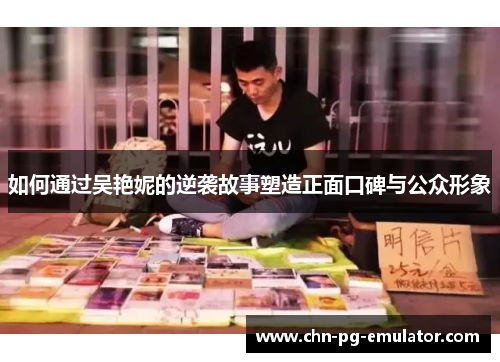 如何通过吴艳妮的逆袭故事塑造正面口碑与公众形象 如何通过吴艳妮的逆袭故事塑造正面口碑与公众形象