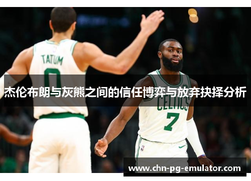 杰伦布朗与灰熊之间的信任博弈与放弃抉择分析 杰伦布朗与灰熊之间的信任博弈与放弃抉择分析