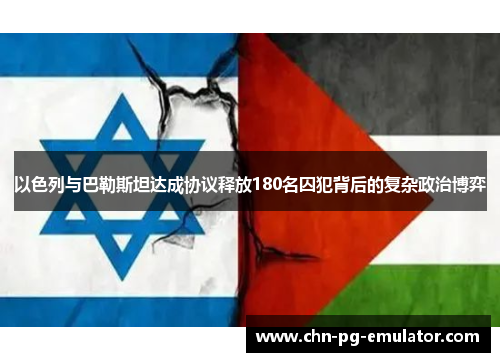 以色列与巴勒斯坦达成协议释放180名囚犯背后的复杂政治博弈 以色列与巴勒斯坦达成协议释放180名囚犯背后的复杂政治博弈