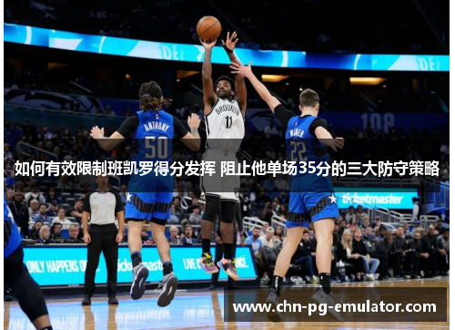 如何有效限制班凯罗得分发挥 阻止他单场35分的三大防守策略 如何有效限制班凯罗得分发挥 阻止他单场35分的三大防守策略