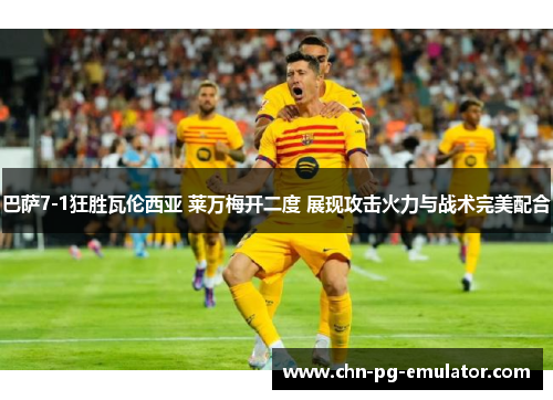 巴萨7-1狂胜瓦伦西亚 莱万梅开二度 展现攻击火力与战术完美配合 巴萨7-1狂胜瓦伦西亚 莱万梅开二度 展现攻击火力与战术完美配合