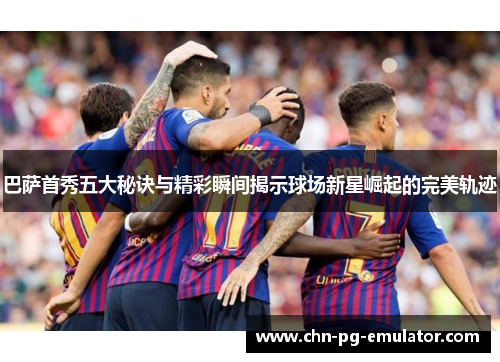 巴萨首秀五大秘诀与精彩瞬间揭示球场新星崛起的完美轨迹 巴萨首秀五大秘诀与精彩瞬间揭示球场新星崛起的完美轨迹