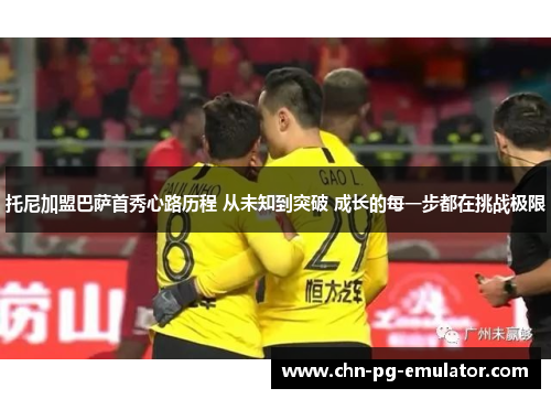 托尼加盟巴萨首秀心路历程 从未知到突破 成长的每一步都在挑战极限 托尼加盟巴萨首秀心路历程 从未知到突破 成长的每一步都在挑战极限