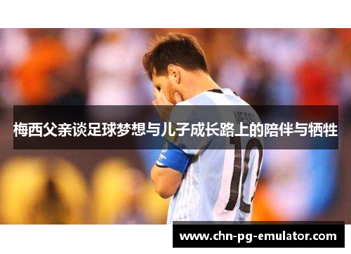 梅西父亲谈足球梦想与儿子成长路上的陪伴与牺牲 梅西父亲谈足球梦想与儿子成长路上的陪伴与牺牲