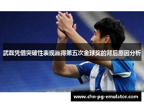 武磊凭借突破性表现赢得第五次金球奖的背后原因分析 武磊凭借突破性表现赢得第五次金球奖的背后原因分析