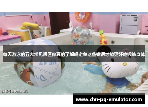 每天游泳的五大常见误区你真的了解吗避免这些错误才能更好地锻炼身体 每天游泳的五大常见误区你真的了解吗避免这些错误才能更好地锻炼身体