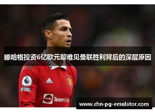 滕哈格投资6亿欧元却难见曼联胜利背后的深层原因 滕哈格投资6亿欧元却难见曼联胜利背后的深层原因