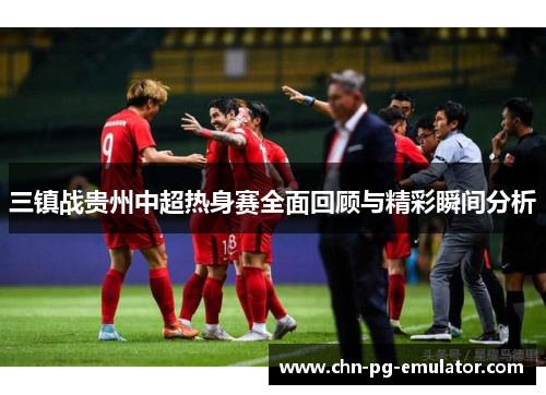 三镇战贵州中超热身赛全面回顾与精彩瞬间分析 三镇战贵州中超热身赛全面回顾与精彩瞬间分析
