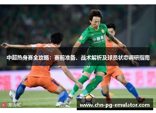 中超热身赛全攻略:赛前准备、战术解析及球员状态调研指南 中超热身赛全攻略:赛前准备、战术解析及球员状态调研指南