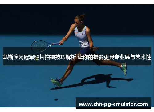 凯斯澳网冠军照片拍摄技巧解析 让你的摄影更具专业感与艺术性 凯斯澳网冠军照片拍摄技巧解析 让你的摄影更具专业感与艺术性