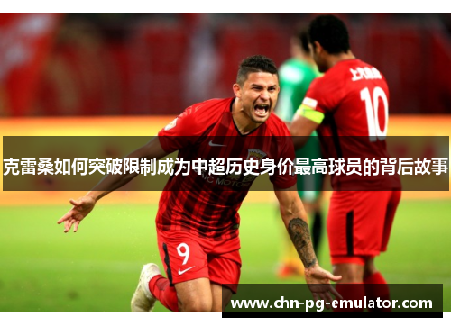 克雷桑如何突破限制成为中超历史身价最高球员的背后故事 克雷桑如何突破限制成为中超历史身价最高球员的背后故事