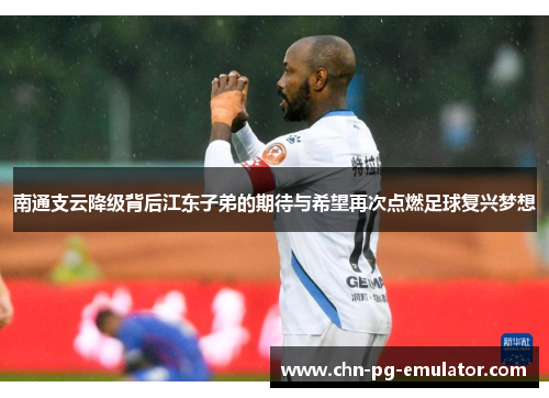 南通支云降级背后江东子弟的期待与希望再次点燃足球复兴梦想 南通支云降级背后江东子弟的期待与希望再次点燃足球复兴梦想