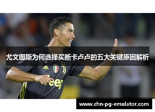尤文图斯为何选择买断卡卢卢的五大关键原因解析 尤文图斯为何选择买断卡卢卢的五大关键原因解析