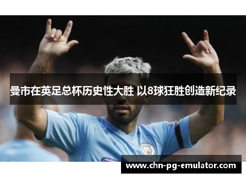 曼市在英足总杯历史性大胜 以8球狂胜创造新纪录 曼市在英足总杯历史性大胜 以8球狂胜创造新纪录