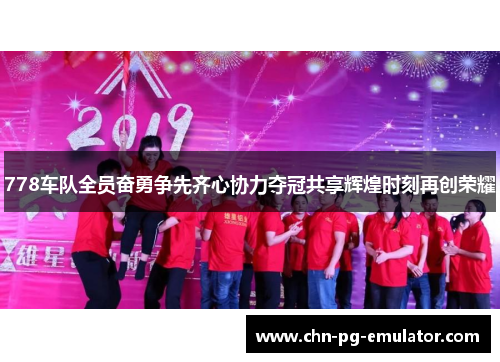 778车队全员奋勇争先齐心协力夺冠共享辉煌时刻再创荣耀 778车队全员奋勇争先齐心协力夺冠共享辉煌时刻再创荣耀
