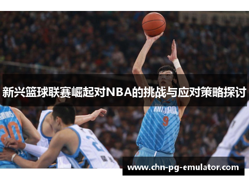 新兴篮球联赛崛起对NBA的挑战与应对策略探讨 新兴篮球联赛崛起对NBA的挑战与应对策略探讨