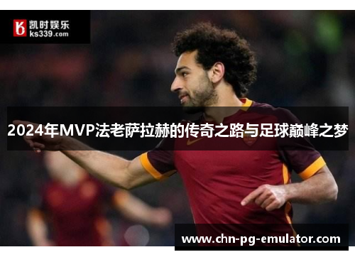 2024年MVP法老萨拉赫的传奇之路与足球巅峰之梦 2024年MVP法老萨拉赫的传奇之路与足球巅峰之梦