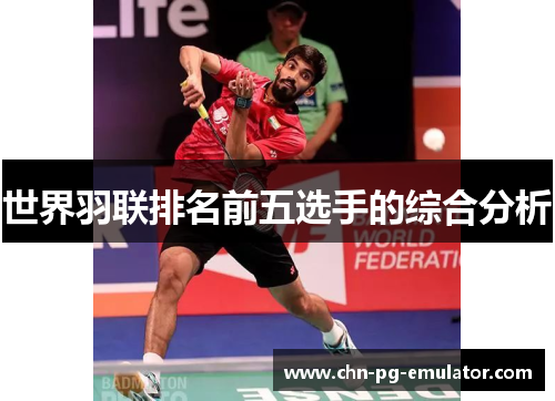 世界羽联排名前五选手的综合分析 世界羽联排名前五选手的综合分析