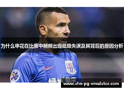 为什么申花在比赛中频频出现低级失误及其背后的原因分析 为什么申花在比赛中频频出现低级失误及其背后的原因分析