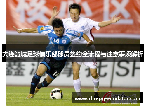 大连鲲城足球俱乐部球员签约全流程与注意事项解析 大连鲲城足球俱乐部球员签约全流程与注意事项解析