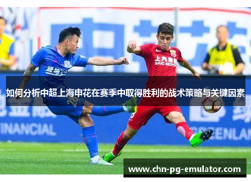 如何分析中超上海申花在赛季中取得胜利的战术策略与关键因素 如何分析中超上海申花在赛季中取得胜利的战术策略与关键因素