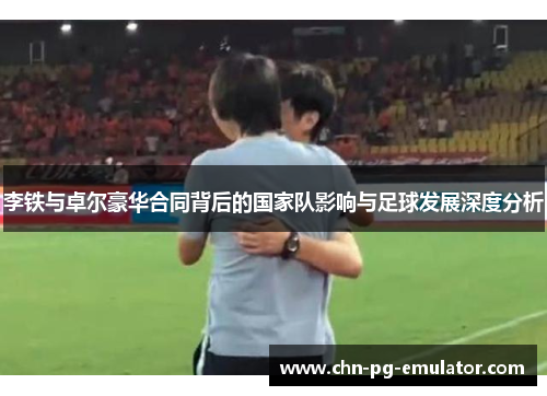李铁与卓尔豪华合同背后的国家队影响与足球发展深度分析 李铁与卓尔豪华合同背后的国家队影响与足球发展深度分析