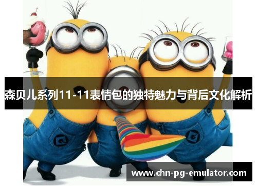 森贝儿系列11-11表情包的独特魅力与背后文化解析 森贝儿系列11-11表情包的独特魅力与背后文化解析