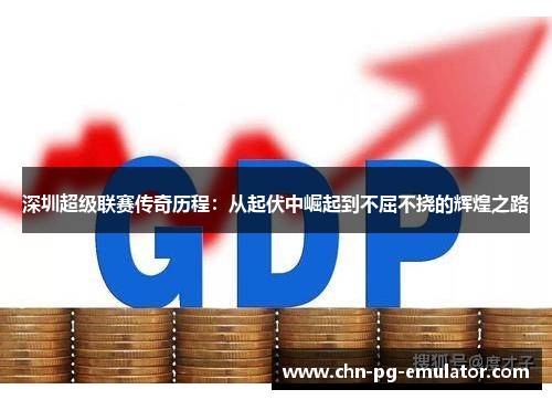 深圳超级联赛传奇历程:从起伏中崛起到不屈不挠的辉煌之路 深圳超级联赛传奇历程:从起伏中崛起到不屈不挠的辉煌之路