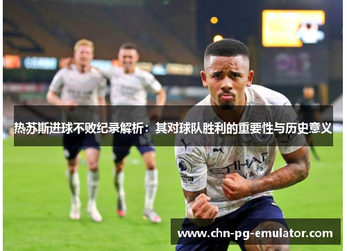 热苏斯进球不败纪录解析:其对球队胜利的重要性与历史意义 热苏斯进球不败纪录解析:其对球队胜利的重要性与历史意义