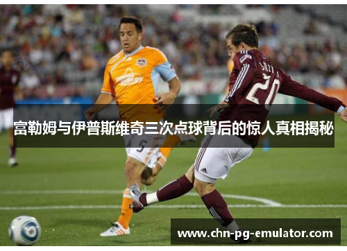 富勒姆与伊普斯维奇三次点球背后的惊人真相揭秘 富勒姆与伊普斯维奇三次点球背后的惊人真相揭秘