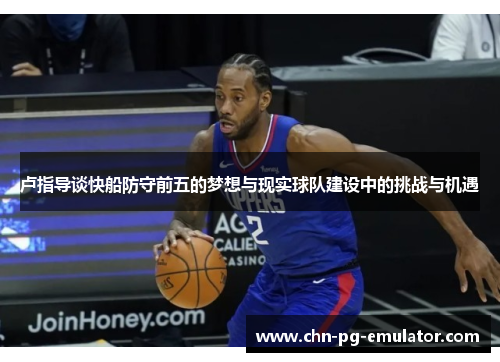 卢指导谈快船防守前五的梦想与现实球队建设中的挑战与机遇 卢指导谈快船防守前五的梦想与现实球队建设中的挑战与机遇