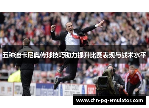 五种迪卡尼奥传球技巧助力提升比赛表现与战术水平 五种迪卡尼奥传球技巧助力提升比赛表现与战术水平