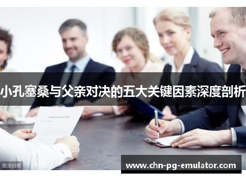 小孔塞桑与父亲对决的五大关键因素深度剖析 小孔塞桑与父亲对决的五大关键因素深度剖析