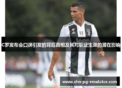 C罗发布会口误引发的背后真相及其对职业生涯的潜在影响 C罗发布会口误引发的背后真相及其对职业生涯的潜在影响