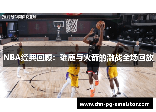 NBA经典回顾:雄鹿与火箭的激战全场回放 NBA经典回顾:雄鹿与火箭的激战全场回放