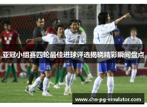 亚冠小组赛四轮最佳进球评选揭晓精彩瞬间盘点 亚冠小组赛四轮最佳进球评选揭晓精彩瞬间盘点