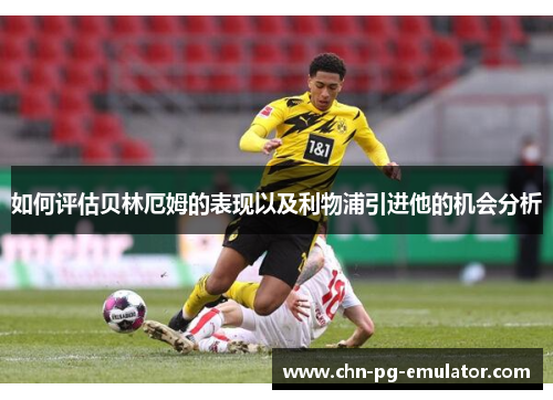 如何评估贝林厄姆的表现以及利物浦引进他的机会分析 如何评估贝林厄姆的表现以及利物浦引进他的机会分析
