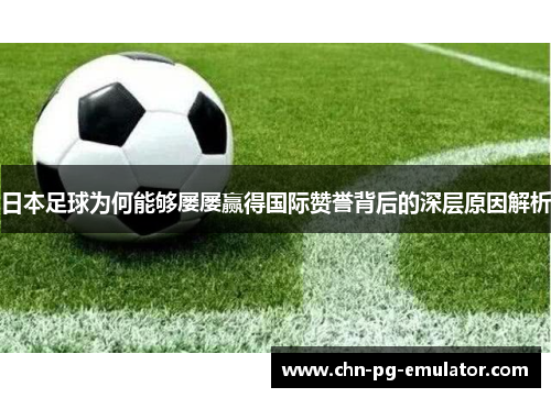 日本足球为何能够屡屡赢得国际赞誉背后的深层原因解析 日本足球为何能够屡屡赢得国际赞誉背后的深层原因解析