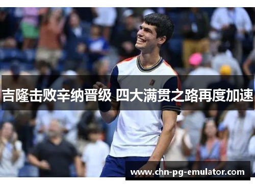 吉隆击败辛纳晋级 四大满贯之路再度加速 吉隆击败辛纳晋级 四大满贯之路再度加速