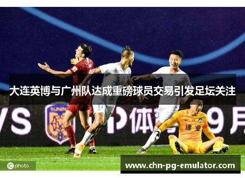 大连英博与广州队达成重磅球员交易引发足坛关注 大连英博与广州队达成重磅球员交易引发足坛关注