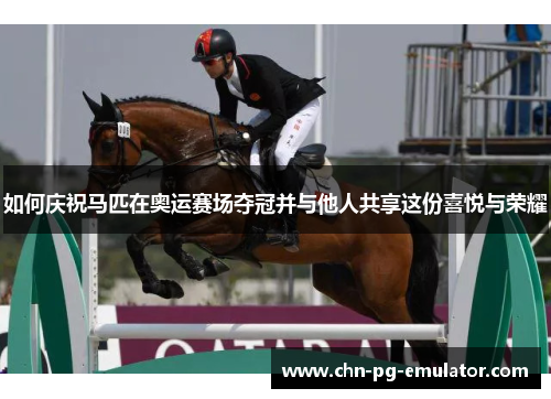如何庆祝马匹在奥运赛场夺冠并与他人共享这份喜悦与荣耀 如何庆祝马匹在奥运赛场夺冠并与他人共享这份喜悦与荣耀