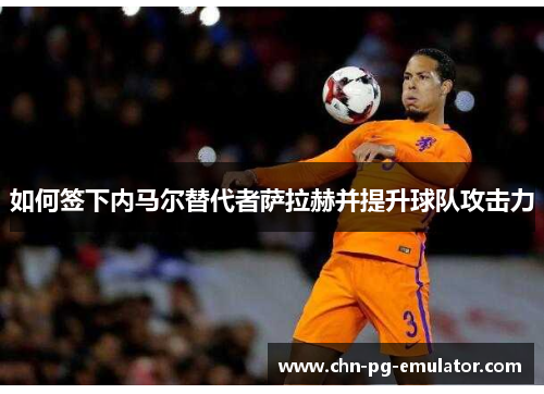 如何签下内马尔替代者萨拉赫并提升球队攻击力 如何签下内马尔替代者萨拉赫并提升球队攻击力