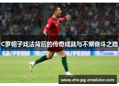 C罗帽子戏法背后的传奇成就与不懈奋斗之路 C罗帽子戏法背后的传奇成就与不懈奋斗之路